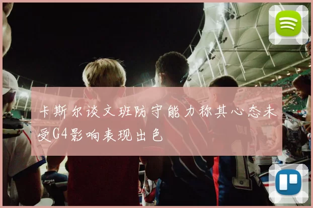 卡斯尔谈文班防守能力称其心态未受G4影响表现出色