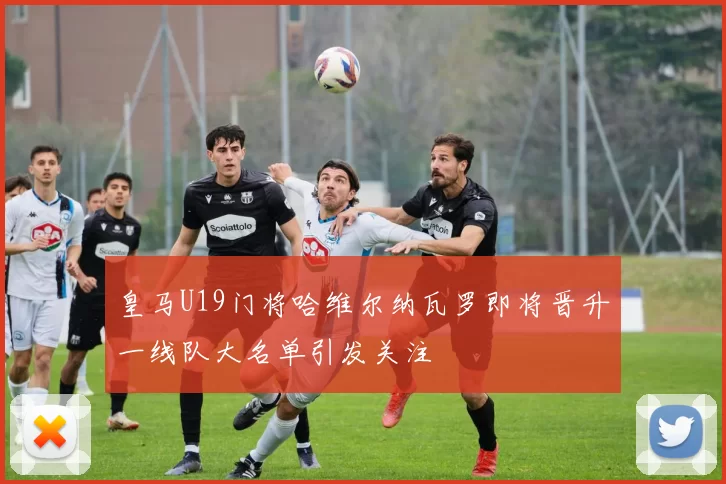 皇马U19门将哈维尔纳瓦罗即将晋升一线队大名单引发关注