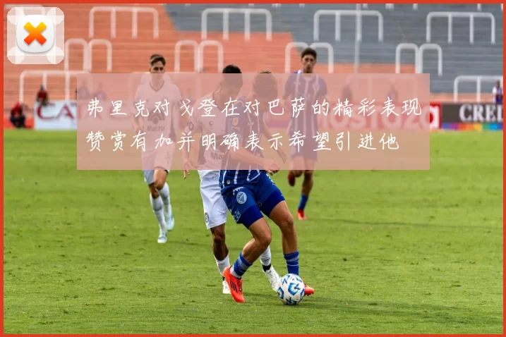弗里克对戈登在对巴萨的精彩表现赞赏有加并明确表示希望引进他