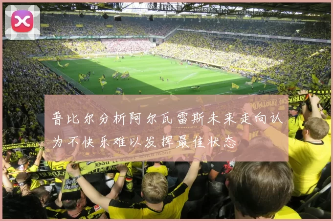 普比尔分析阿尔瓦雷斯未来走向认为不快乐难以发挥最佳状态