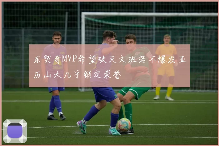 东契奇MVP希望破灭文班若不爆发亚历山大几乎锁定荣誉