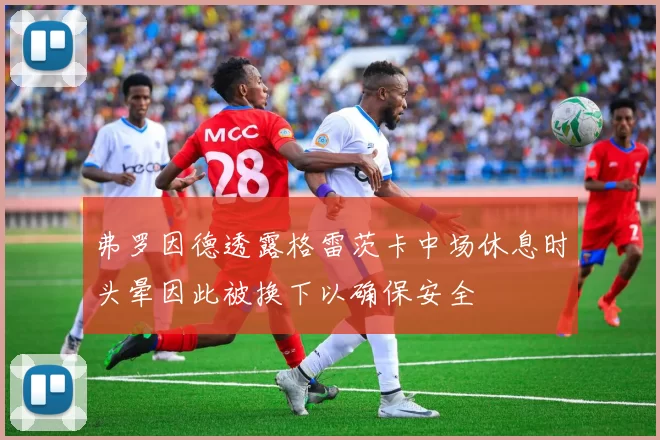 弗罗因德透露格雷茨卡中场休息时头晕因此被换下以确保安全