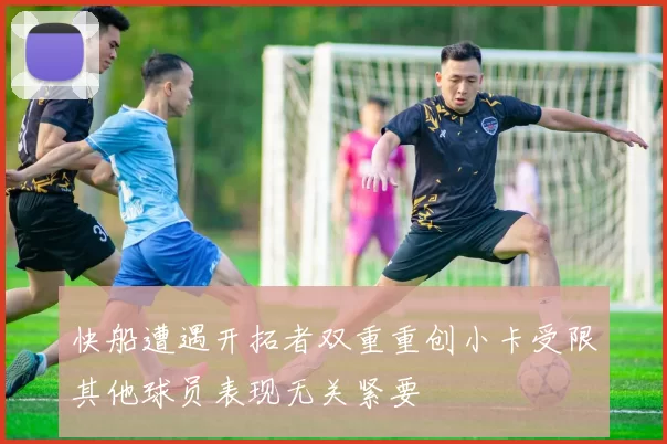 快船遭遇开拓者双重重创小卡受限其他球员表现无关紧要