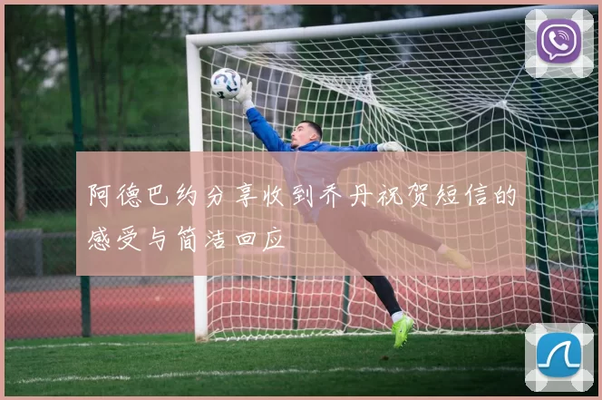 阿德巴约分享收到乔丹祝贺短信的感受与简洁回应