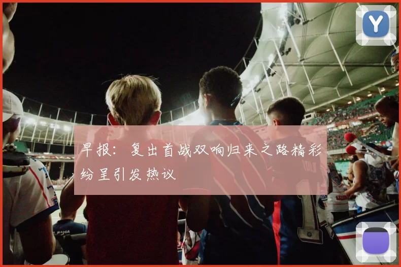 早报：复出首战双响归来之路精彩纷呈引发热议