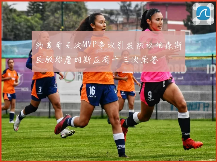 约基奇五次MVP争议引发热议帕森斯反驳称詹姆斯应有十三次荣誉