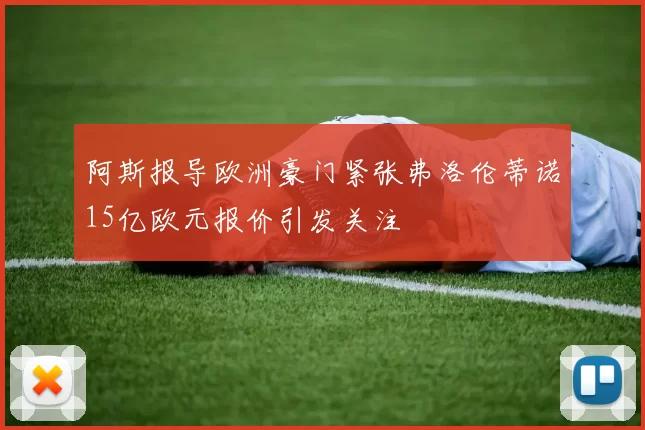 阿斯报导欧洲豪门紧张弗洛伦蒂诺15亿欧元报价引发关注