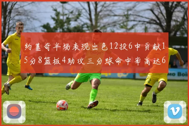 约基奇半场表现出色12投6中贡献15分8篮板4助攻三分球命中率高达667