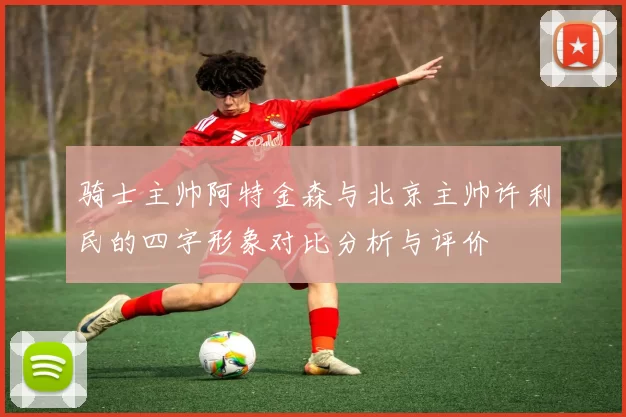 骑士主帅阿特金森与北京主帅许利民的四字形象对比分析与评价