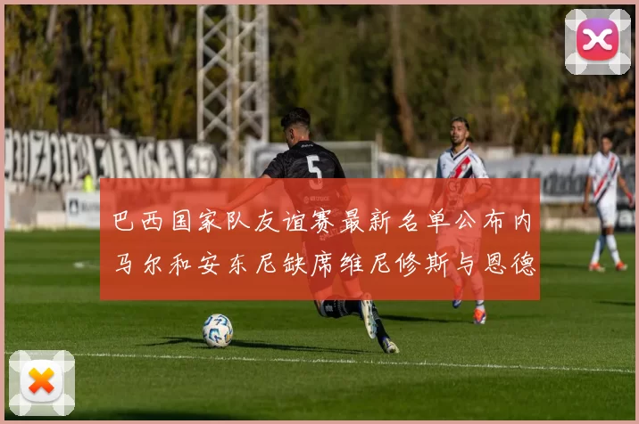 巴西国家队友谊赛最新名单公布内马尔和安东尼缺席维尼修斯与恩德里克入选