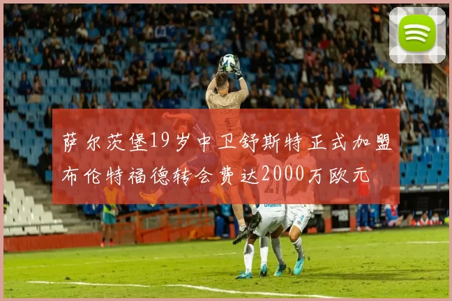 萨尔茨堡19岁中卫舒斯特正式加盟布伦特福德转会费达2000万欧元