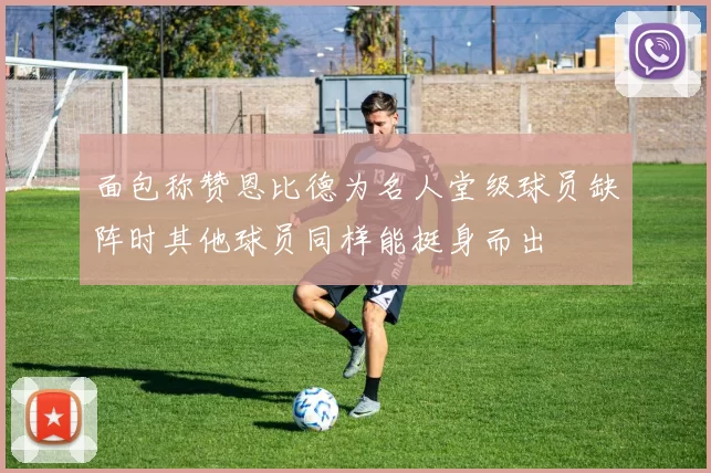 面包称赞恩比德为名人堂级球员缺阵时其他球员同样能挺身而出