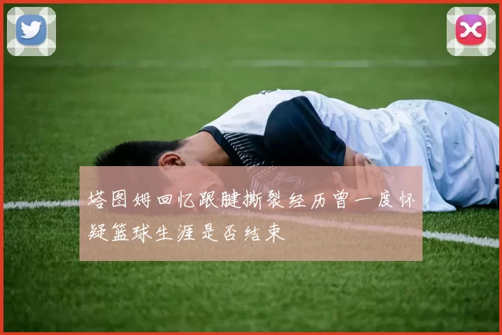塔图姆回忆跟腱撕裂经历曾一度怀疑篮球生涯是否结束