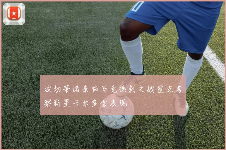波切蒂诺亲临马竞热刺之战重点考察新星卡尔多索表现